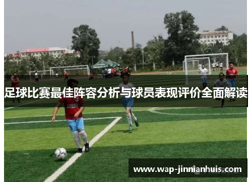 足球比赛最佳阵容分析与球员表现评价全面解读