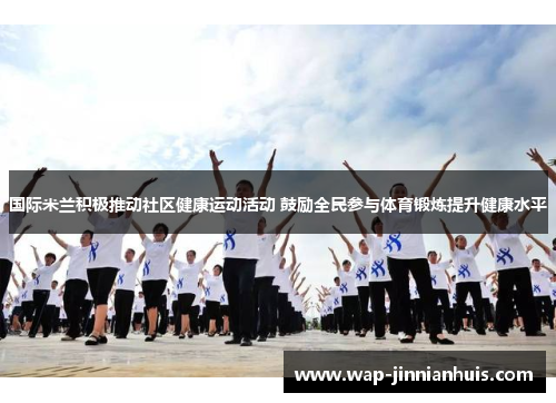 国际米兰积极推动社区健康运动活动 鼓励全民参与体育锻炼提升健康水平