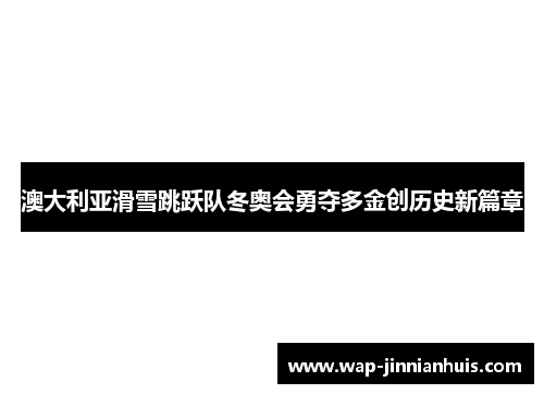 澳大利亚滑雪跳跃队冬奥会勇夺多金创历史新篇章