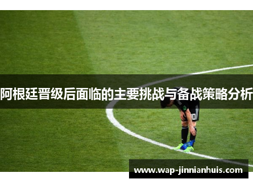 阿根廷晋级后面临的主要挑战与备战策略分析