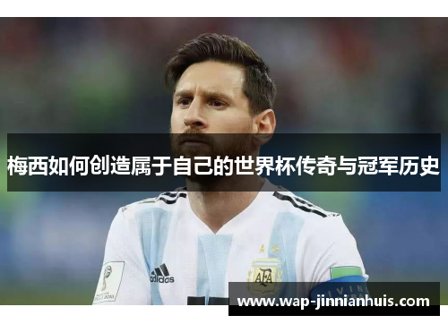 梅西如何创造属于自己的世界杯传奇与冠军历史