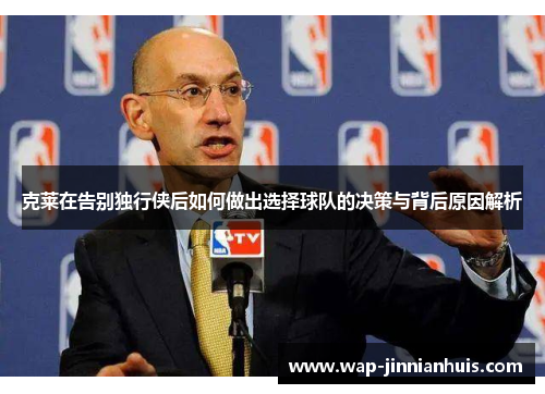 克莱在告别独行侠后如何做出选择球队的决策与背后原因解析