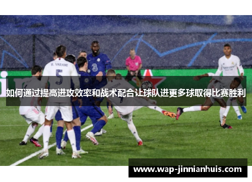 如何通过提高进攻效率和战术配合让球队进更多球取得比赛胜利
