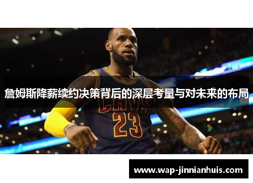 詹姆斯降薪续约决策背后的深层考量与对未来的布局