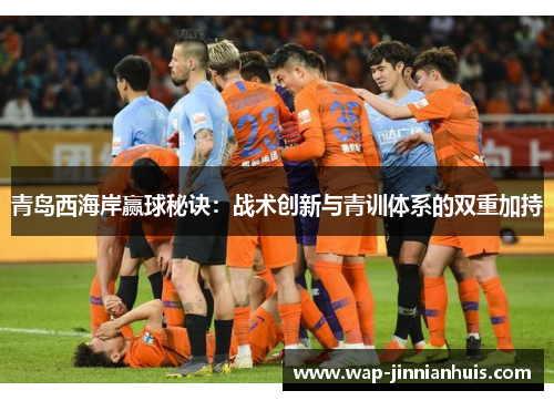 青岛西海岸赢球秘诀：战术创新与青训体系的双重加持