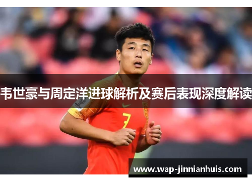 韦世豪与周定洋进球解析及赛后表现深度解读