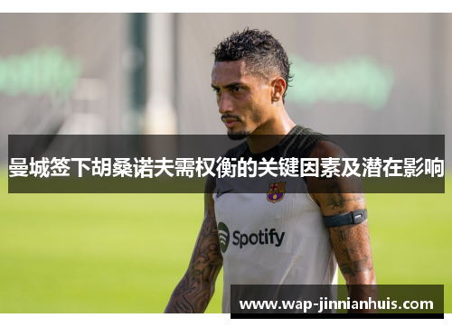 曼城签下胡桑诺夫需权衡的关键因素及潜在影响