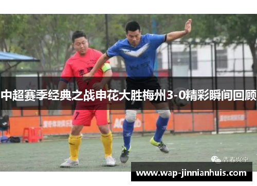 中超赛季经典之战申花大胜梅州3-0精彩瞬间回顾
