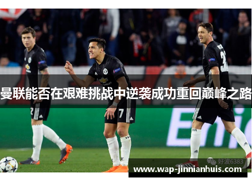 曼联能否在艰难挑战中逆袭成功重回巅峰之路
