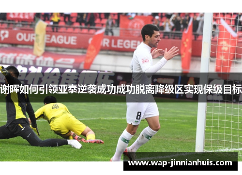 谢晖如何引领亚泰逆袭成功成功脱离降级区实现保级目标
