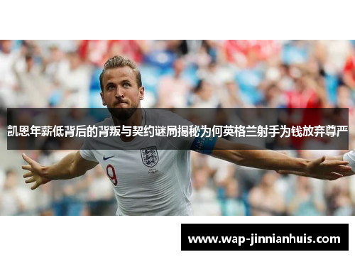 凯恩年薪低背后的背叛与契约谜局揭秘为何英格兰射手为钱放弃尊严