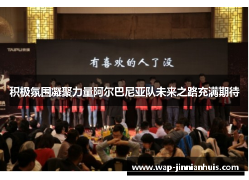 积极氛围凝聚力量阿尔巴尼亚队未来之路充满期待