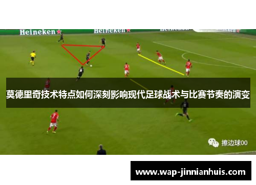 莫德里奇技术特点如何深刻影响现代足球战术与比赛节奏的演变